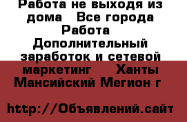 Работа не выходя из дома - Все города Работа » Дополнительный заработок и сетевой маркетинг   . Ханты-Мансийский,Мегион г.